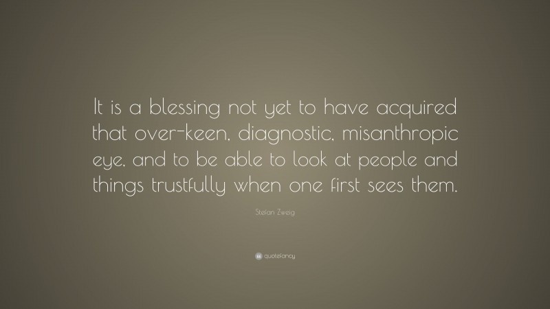 Stefan Zweig Quote: “It is a blessing not yet to have acquired that over-keen, diagnostic, misanthropic eye, and to be able to look at people and things trustfully when one first sees them.”