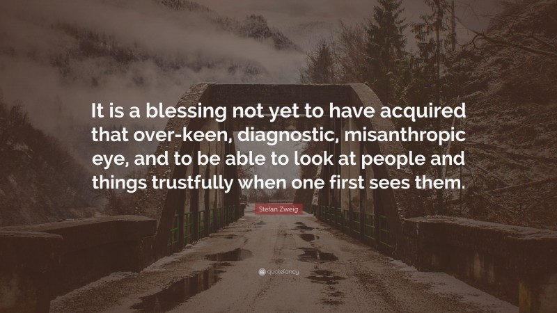 Stefan Zweig Quote: “It is a blessing not yet to have acquired that over-keen, diagnostic, misanthropic eye, and to be able to look at people and things trustfully when one first sees them.”