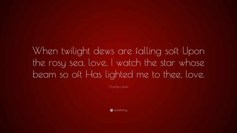 Charles Lamb Quote: “When twilight dews are falling soft Upon the rosy sea, love, I watch the star whose beam so oft Has lighted me to thee, love.”