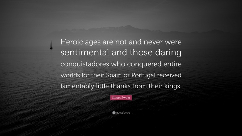 Stefan Zweig Quote: “Heroic ages are not and never were sentimental and those daring conquistadores who conquered entire worlds for their Spain or Portugal received lamentably little thanks from their kings.”