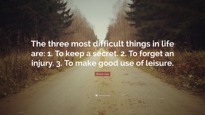 Bruce Lee Quote: “The three most difficult things in life are: 1. To keep a secret. 2. To forget an injury. 3. To make good use of leisure.”