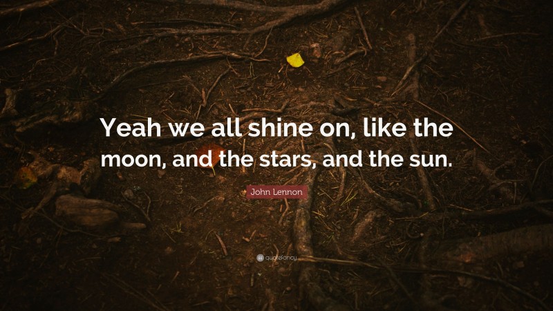 John Lennon Quote: “Yeah we all shine on, like the moon, and the stars, and the sun.”
