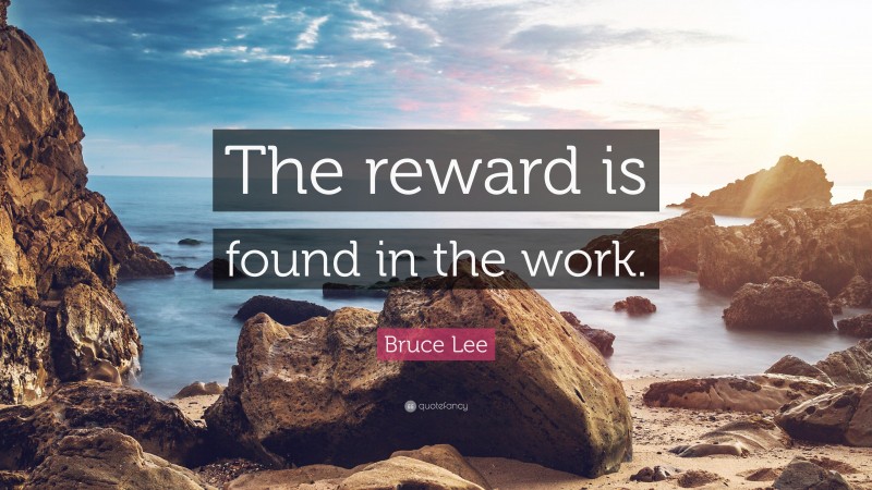 Bruce Lee Quote: “The reward is found in the work.”