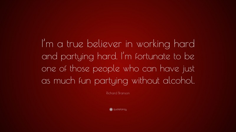 Richard Branson Quote: “I’m a true believer in working hard and partying hard. I’m fortunate to be one of those people who can have just as much fun partying without alcohol.”