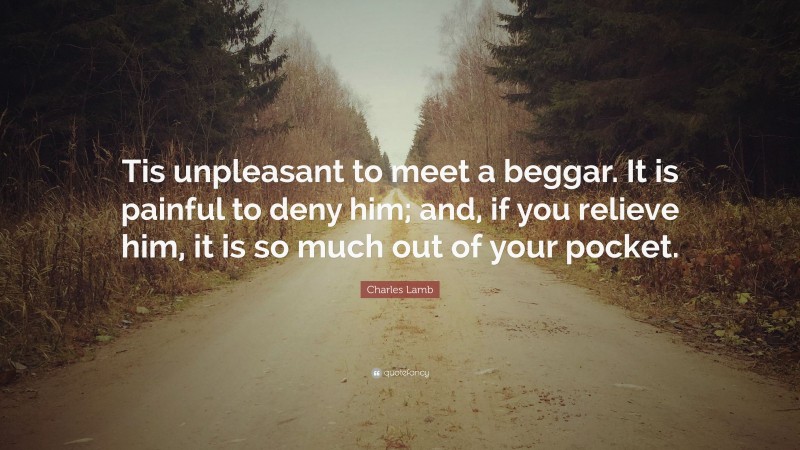 Charles Lamb Quote: “Tis unpleasant to meet a beggar. It is painful to deny him; and, if you relieve him, it is so much out of your pocket.”