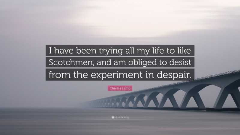 Charles Lamb Quote: “I have been trying all my life to like Scotchmen, and am obliged to desist from the experiment in despair.”
