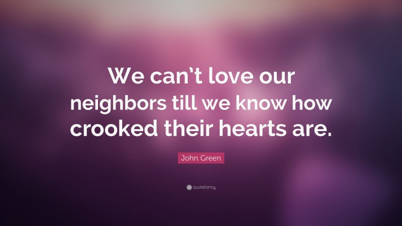 John Green Quote: “We can’t love our neighbors till we know how crooked their hearts are.”