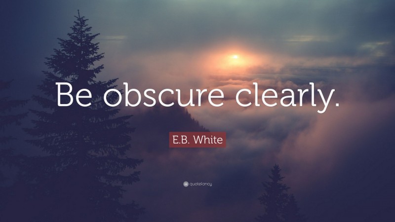 E.B. White Quote: “Be obscure clearly.”