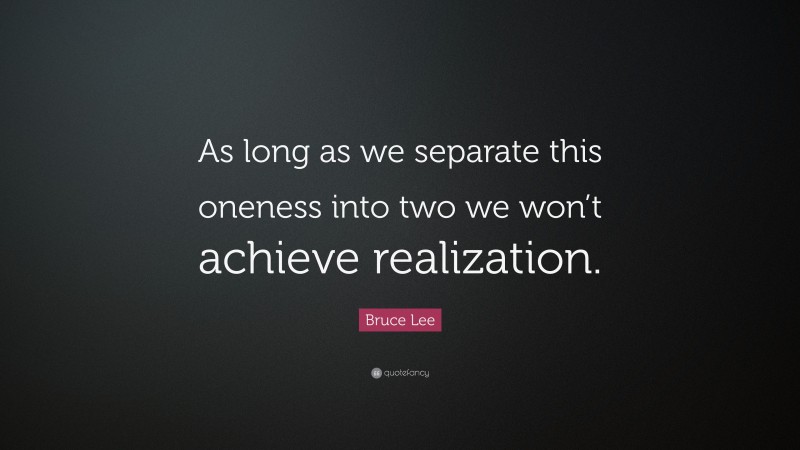 Bruce Lee Quote: “As long as we separate this oneness into two we won’t achieve realization.”