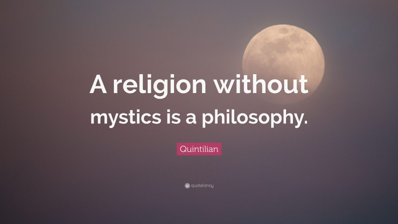 Quintilian Quote: “A religion without mystics is a philosophy.”