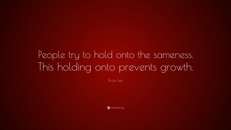 Bruce Lee Quote: “People try to hold onto the sameness. This holding onto prevents growth.”