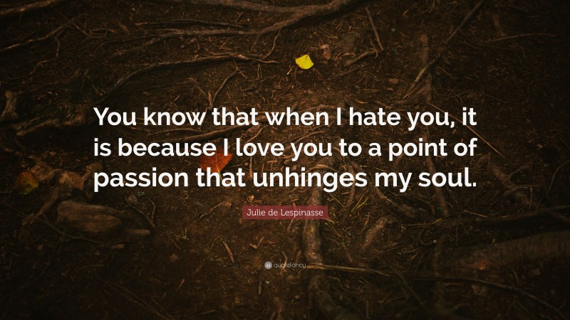 Julie de Lespinasse Quote: “You know that when I hate you, it is because I love you to a point of passion that unhinges my soul.”