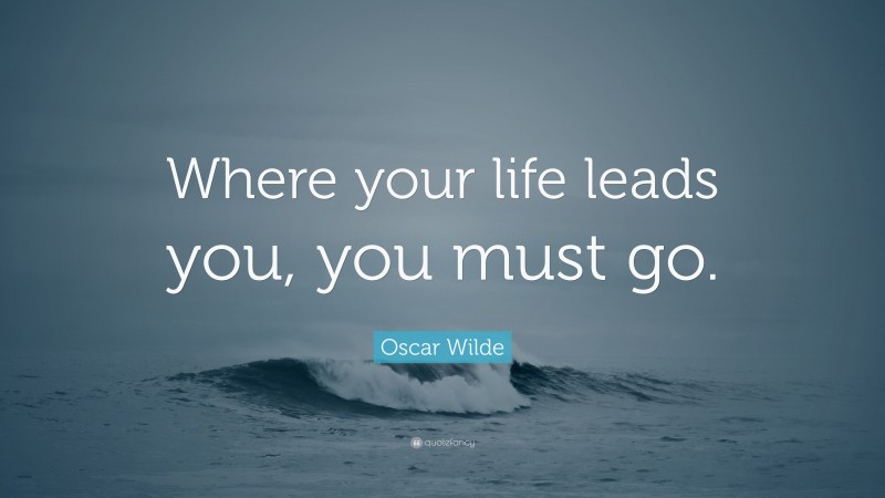 Oscar Wilde Quote: “Where your life leads you, you must go.”