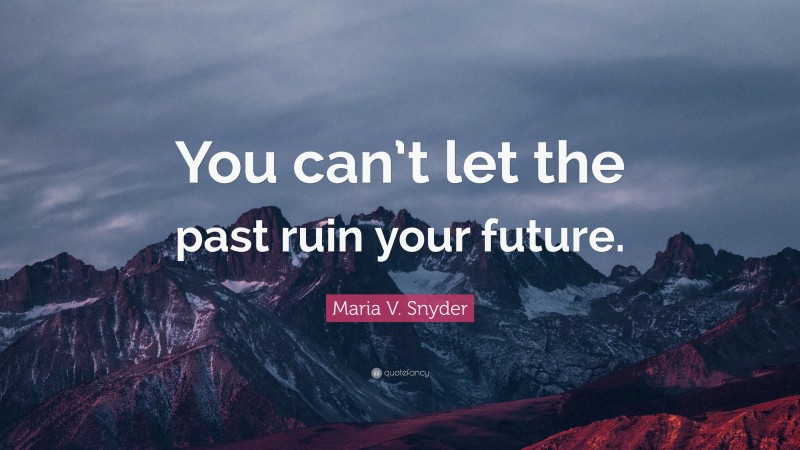 Maria V. Snyder Quote: “You can’t let the past ruin your future.”