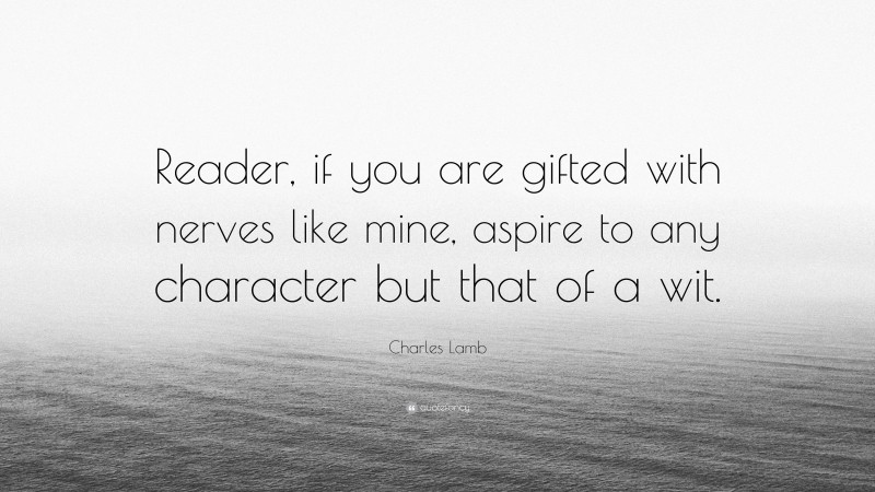 Charles Lamb Quote: “Reader, if you are gifted with nerves like mine, aspire to any character but that of a wit.”