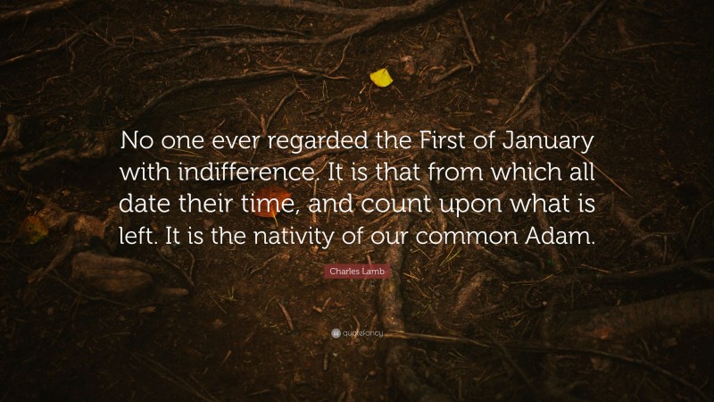 Charles Lamb Quote: “No one ever regarded the First of January with indifference. It is that from which all date their time, and count upon what is left. It is the nativity of our common Adam.”