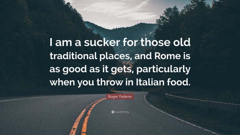 Roger Federer Quote: “I am a sucker for those old traditional places, and Rome is as good as it gets, particularly when you throw in Italian food.”