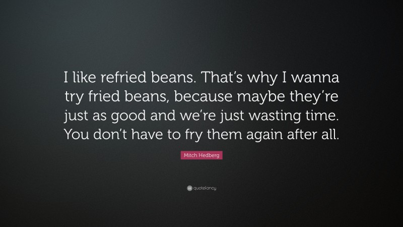 Mitch Hedberg Quote: “I like refried beans. That’s why I wanna try fried beans, because maybe they’re just as good and we’re just wasting time. You don’t have to fry them again after all.”