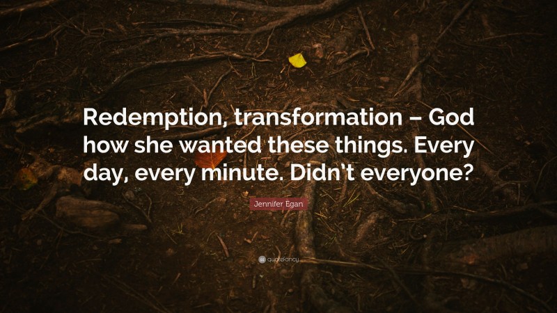 Jennifer Egan Quote: “Redemption, transformation – God how she wanted these things. Every day, every minute. Didn’t everyone?”