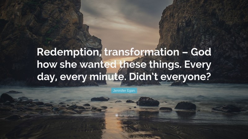 Jennifer Egan Quote: “Redemption, transformation – God how she wanted these things. Every day, every minute. Didn’t everyone?”
