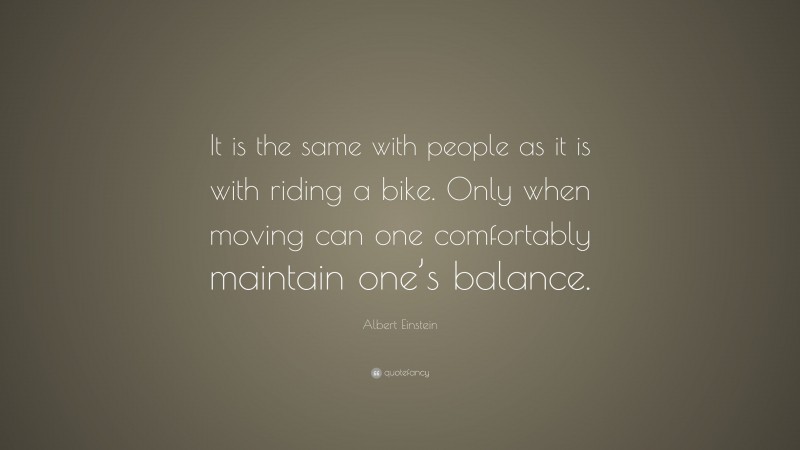 Albert Einstein Quote: “It is the same with people as it is with riding a bike. Only when moving can one comfortably maintain one’s balance.”