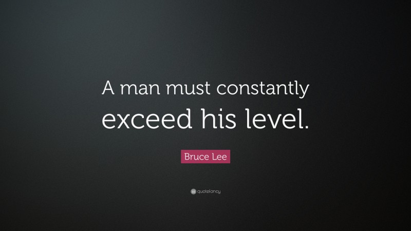 Bruce Lee Quote: “A man must constantly exceed his level.”