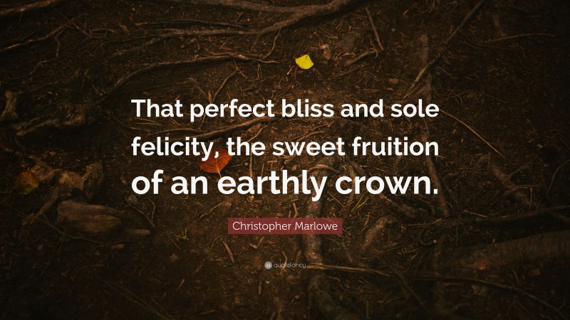 Christopher Marlowe Quote: “That perfect bliss and sole felicity, the sweet fruition of an earthly crown.”