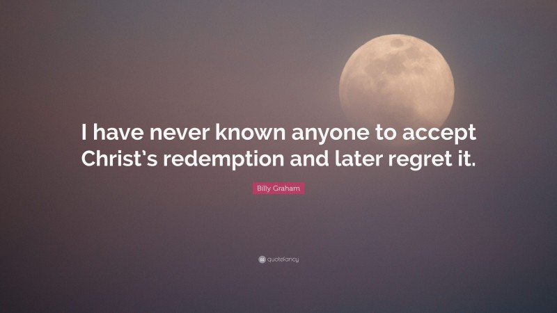 Billy Graham Quote: “I have never known anyone to accept Christ’s redemption and later regret it.”
