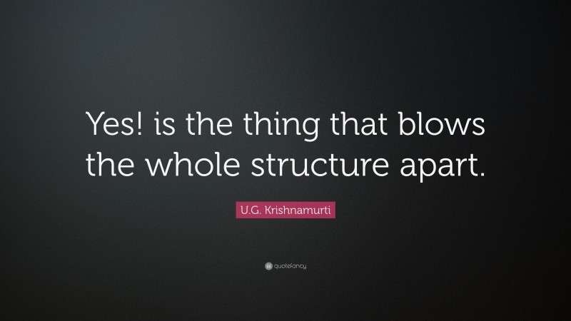 U.G. Krishnamurti Quote: “Yes! is the thing that blows the whole structure apart.”
