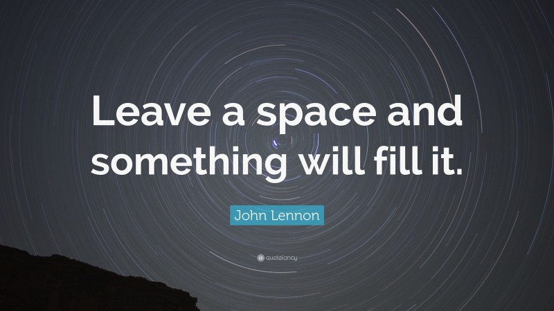 John Lennon Quote: “Leave a space and something will fill it.”