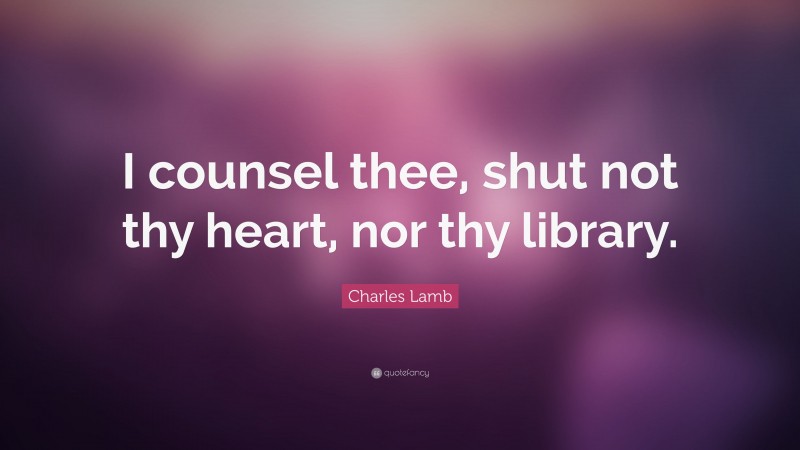 Charles Lamb Quote: “I counsel thee, shut not thy heart, nor thy library.”