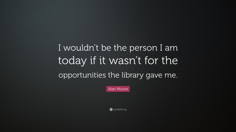 Alan Moore Quote: “I wouldn’t be the person I am today if it wasn’t for the opportunities the library gave me.”