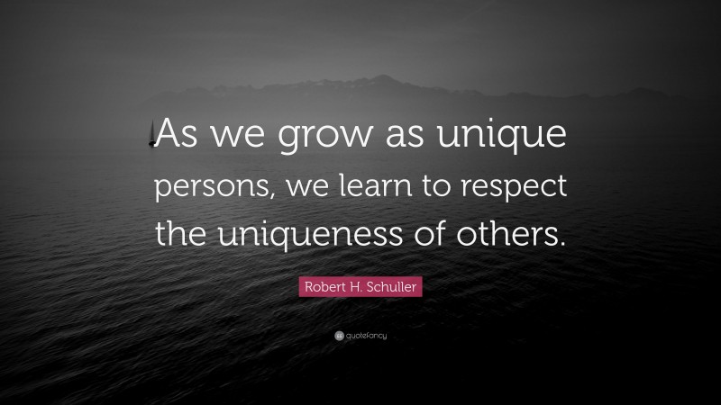 Robert H. Schuller Quote: “As we grow as unique persons, we learn to respect the uniqueness of others.”