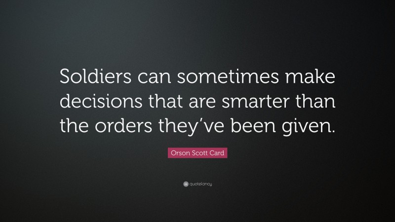 Orson Scott Card Quote: “Soldiers can sometimes make decisions that are smarter than the orders they’ve been given.”