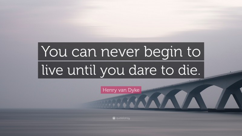 Henry van Dyke Quote: “You can never begin to live until you dare to die.”