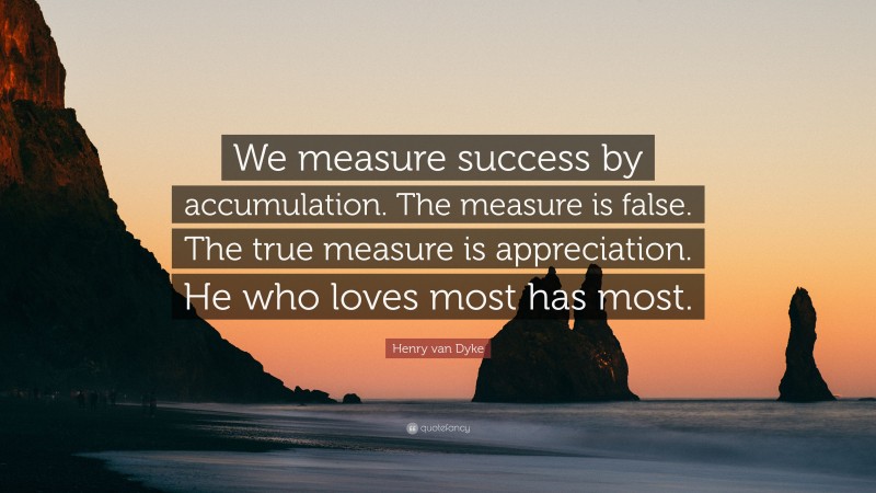 Henry van Dyke Quote: “We measure success by accumulation. The measure is false. The true measure is appreciation. He who loves most has most.”