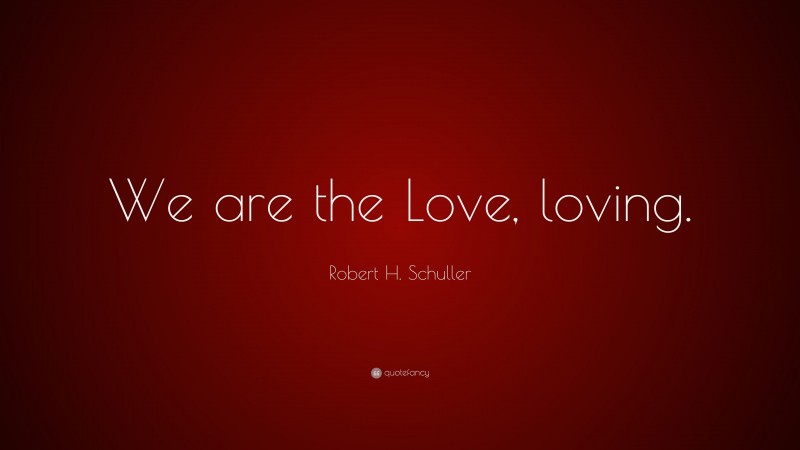 Robert H. Schuller Quote: “We are the Love, loving.”