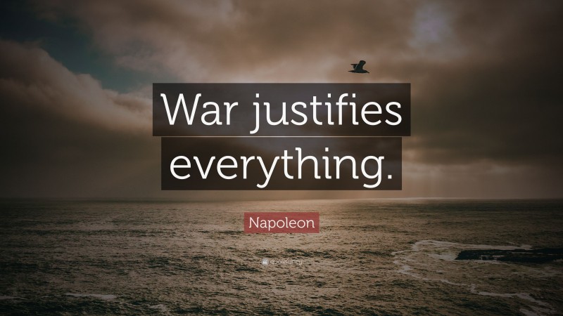 Napoleon Quote: “War justifies everything.”