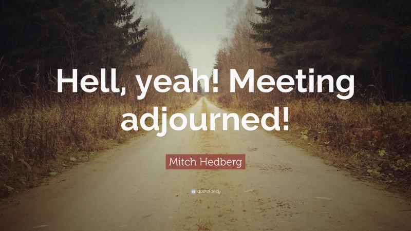 Mitch Hedberg Quote: “Hell, yeah! Meeting adjourned!”