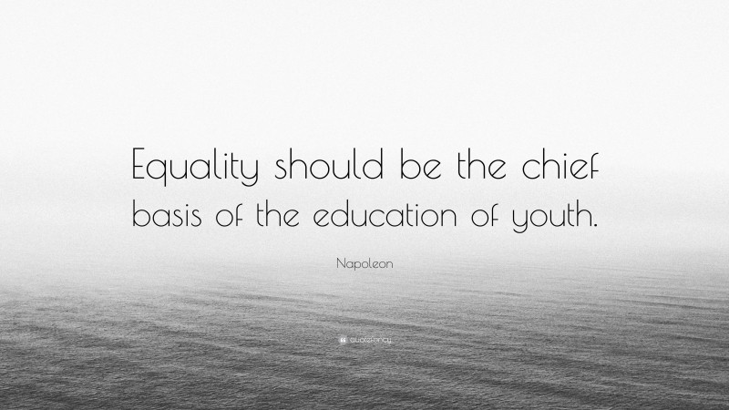 Napoleon Quote: “Equality should be the chief basis of the education of youth.”