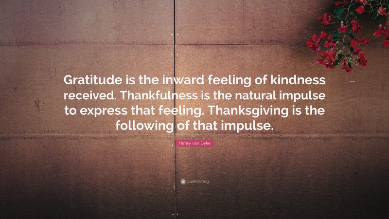 Henry van Dyke Quote: “Gratitude is the inward feeling of kindness received. Thankfulness is the natural impulse to express that feeling. Thanksgiving is the following of that impulse.”