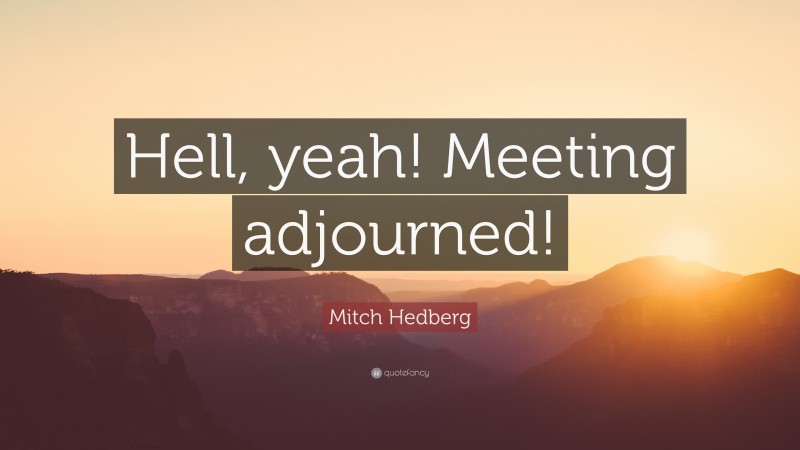 Mitch Hedberg Quote: “Hell, yeah! Meeting adjourned!”