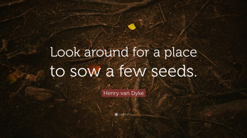 Henry van Dyke Quote: “Look around for a place to sow a few seeds.”