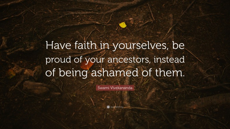 Swami Vivekananda Quote: “Have faith in yourselves, be proud of your ancestors, instead of being ashamed of them.”