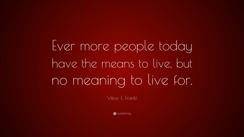 Viktor E. Frankl Quote: “Ever more people today have the means to live, but no meaning to live for.”