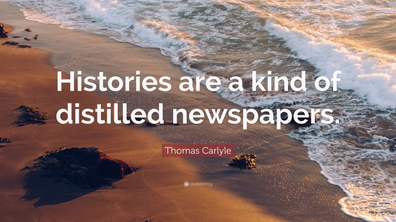 Thomas Carlyle Quote: “Histories are a kind of distilled newspapers.”