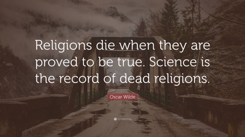 Oscar Wilde Quote: “Religions die when they are proved to be true. Science is the record of dead religions.”