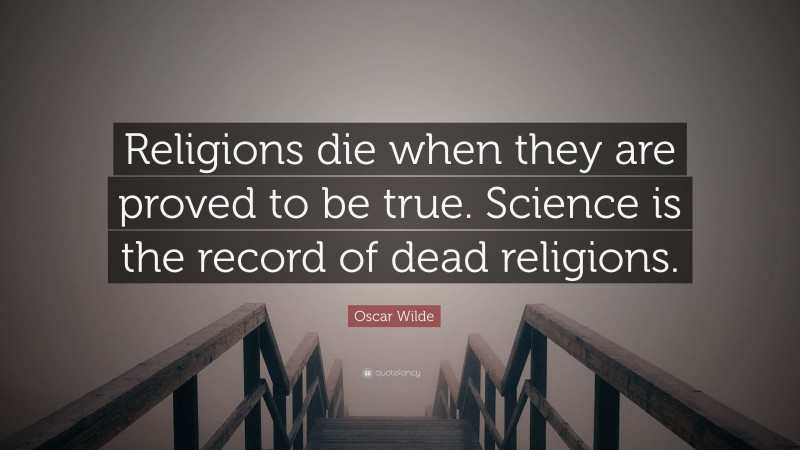 Oscar Wilde Quote: “Religions die when they are proved to be true. Science is the record of dead religions.”