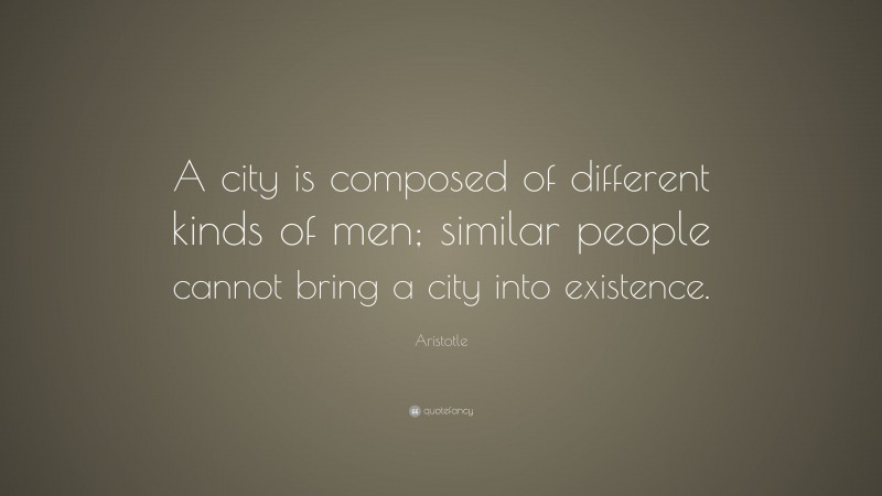 Aristotle Quote: “A city is composed of different kinds of men; similar people cannot bring a city into existence.”