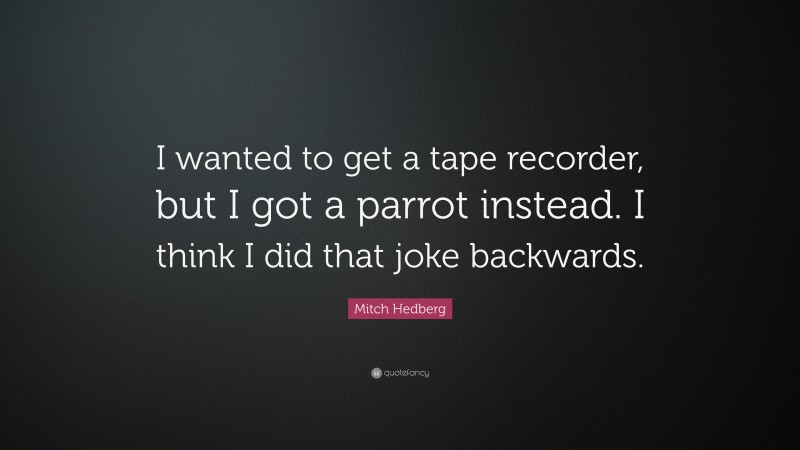 Mitch Hedberg Quote: “I wanted to get a tape recorder, but I got a parrot instead. I think I did that joke backwards.”